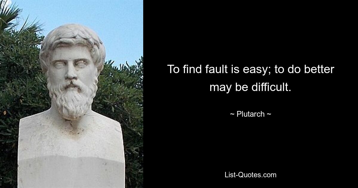 To find fault is easy; to do better may be difficult. — © Plutarch