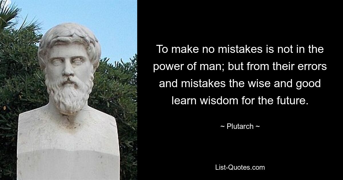 To make no mistakes is not in the power of man; but from their errors and mistakes the wise and good learn wisdom for the future. — © Plutarch