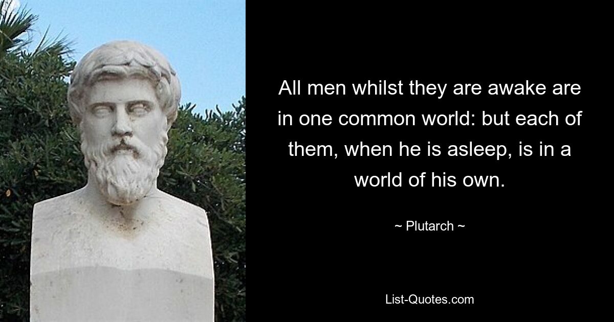 All men whilst they are awake are in one common world: but each of them, when he is asleep, is in a world of his own. — © Plutarch