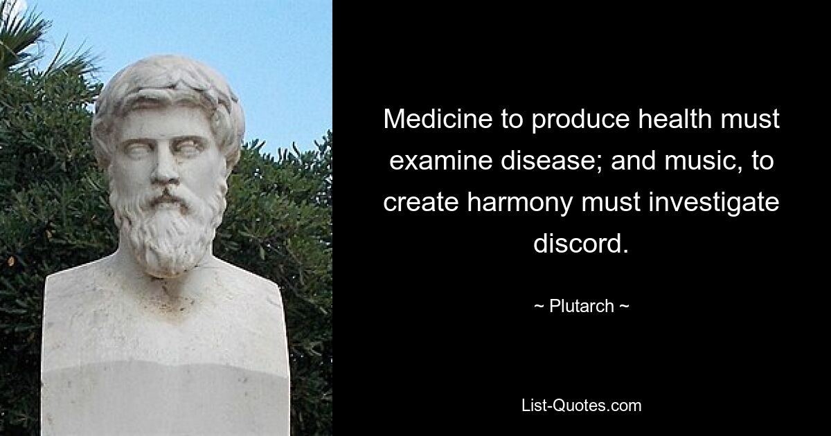 Medicine to produce health must examine disease; and music, to create harmony must investigate discord. — © Plutarch