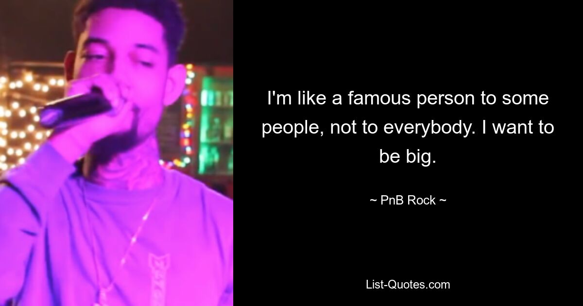 I'm like a famous person to some people, not to everybody. I want to be big. — © PnB Rock