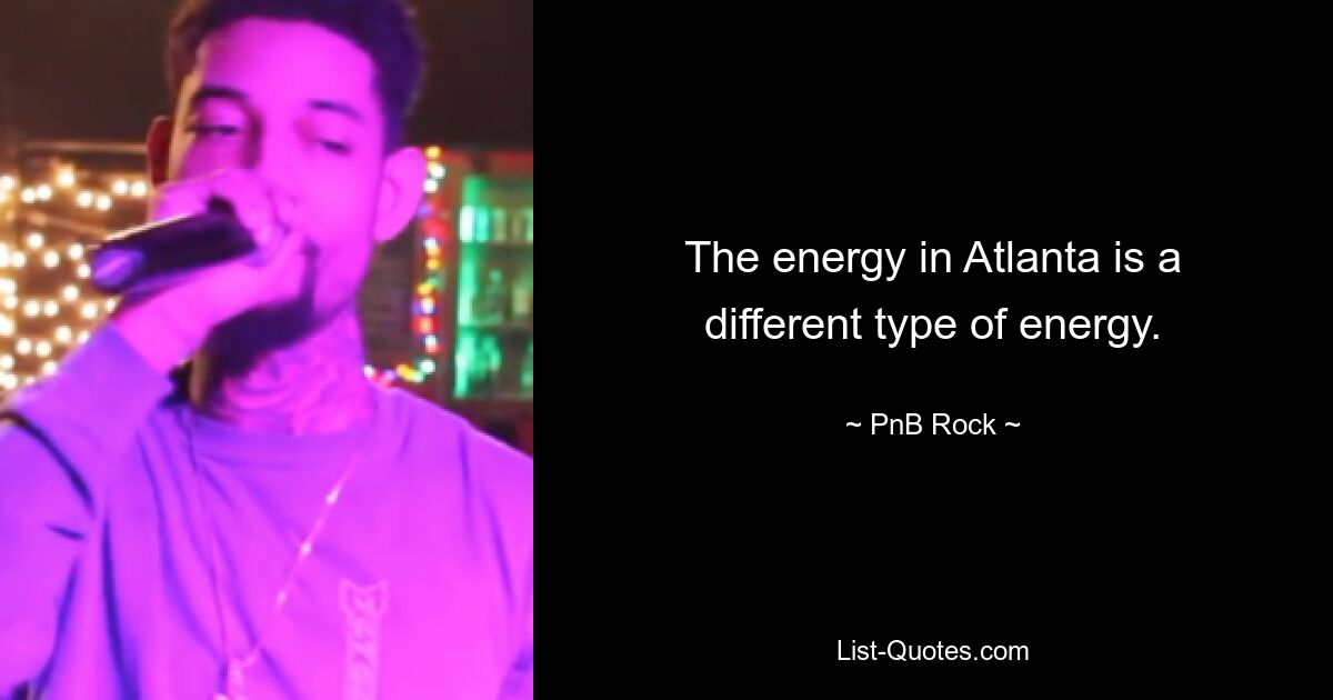 The energy in Atlanta is a different type of energy. — © PnB Rock