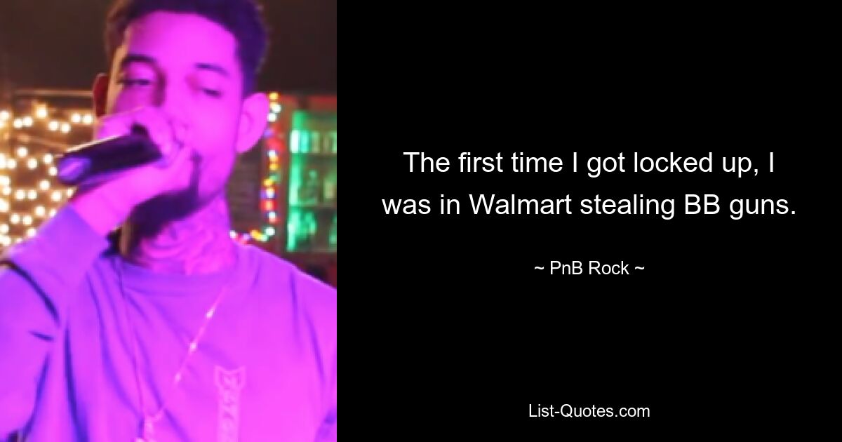 The first time I got locked up, I was in Walmart stealing BB guns. — © PnB Rock