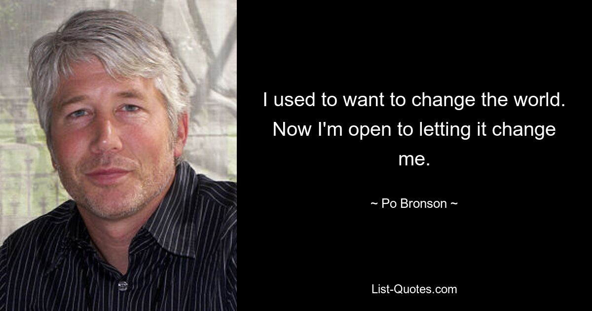 I used to want to change the world. Now I'm open to letting it change me. — © Po Bronson