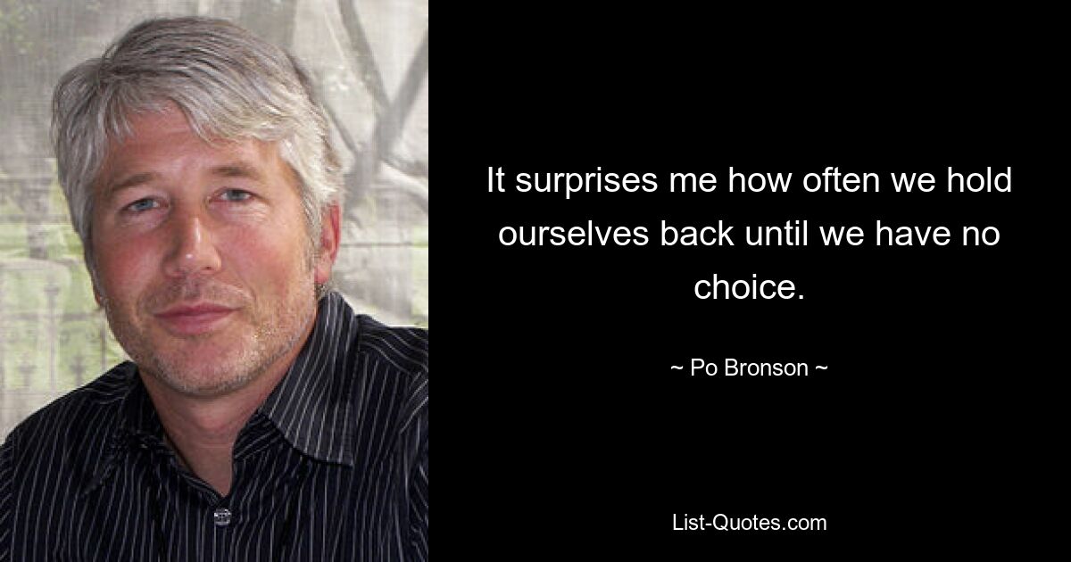 It surprises me how often we hold ourselves back until we have no choice. — © Po Bronson