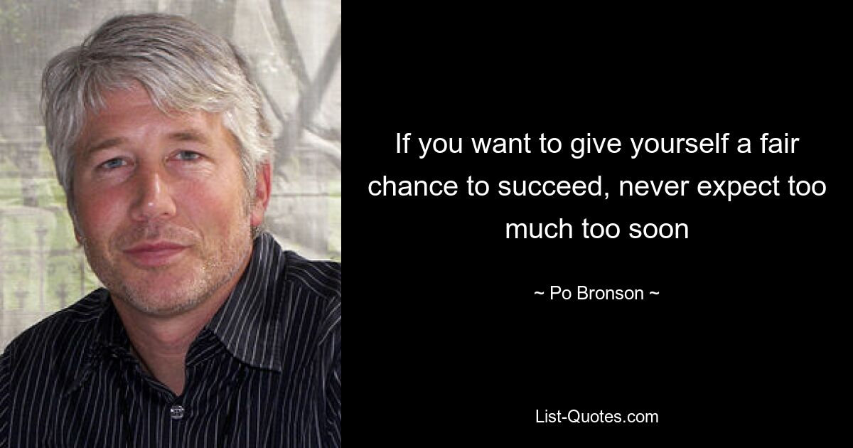 If you want to give yourself a fair chance to succeed, never expect too much too soon — © Po Bronson