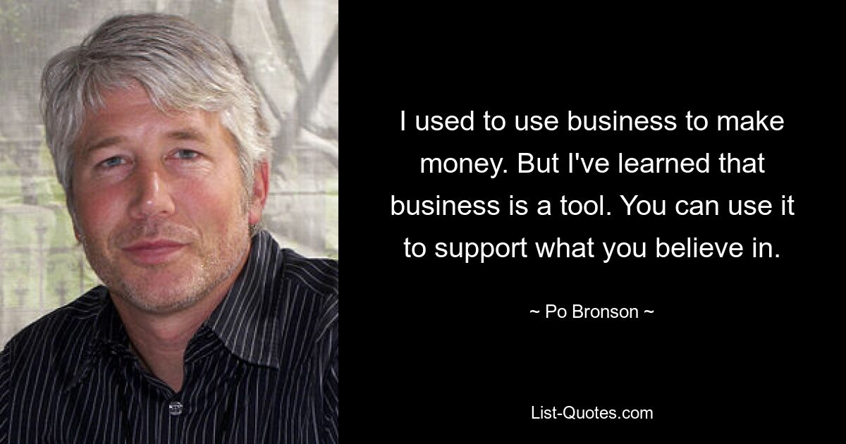 I used to use business to make money. But I've learned that business is a tool. You can use it to support what you believe in. — © Po Bronson