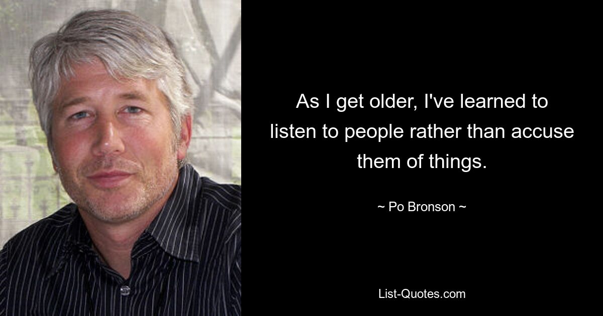 As I get older, I've learned to listen to people rather than accuse them of things. — © Po Bronson