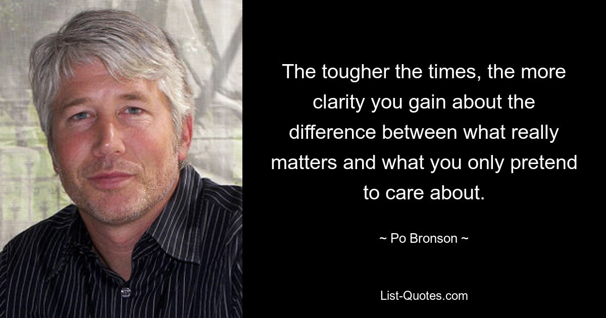 The tougher the times, the more clarity you gain about the difference between what really matters and what you only pretend to care about. — © Po Bronson