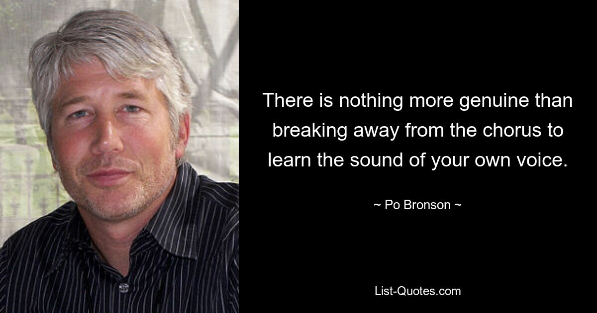 There is nothing more genuine than breaking away from the chorus to learn the sound of your own voice. — © Po Bronson