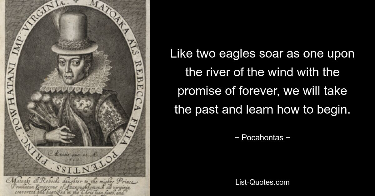 Like two eagles soar as one upon the river of the wind with the promise of forever, we will take the past and learn how to begin. — © Pocahontas