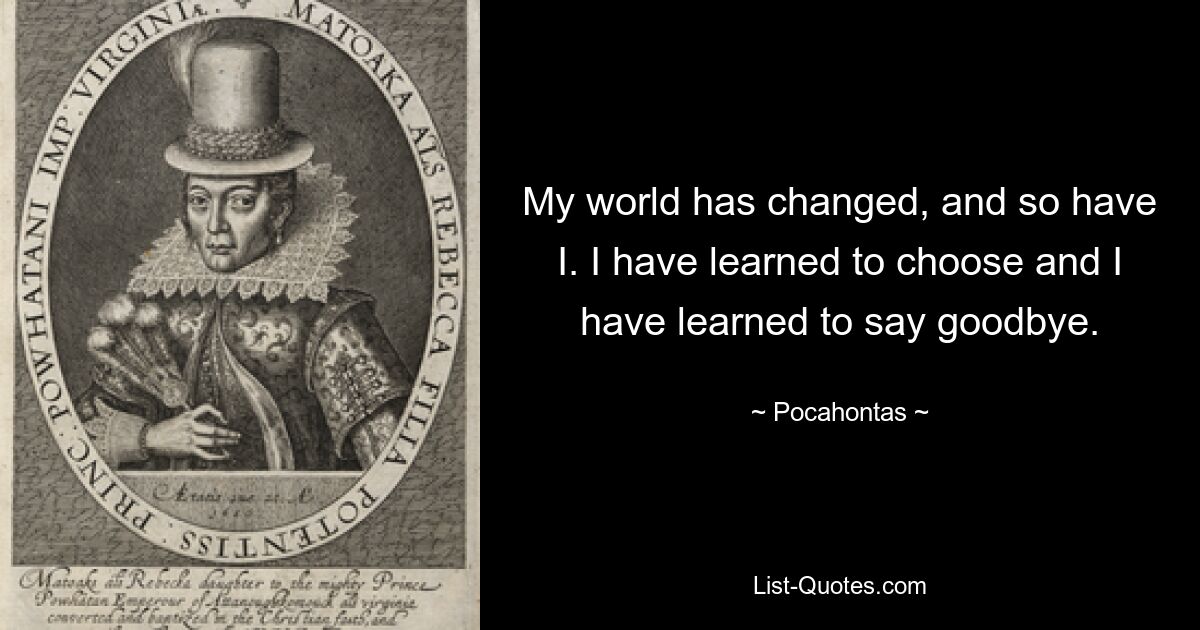 My world has changed, and so have I. I have learned to choose and I have learned to say goodbye. — © Pocahontas