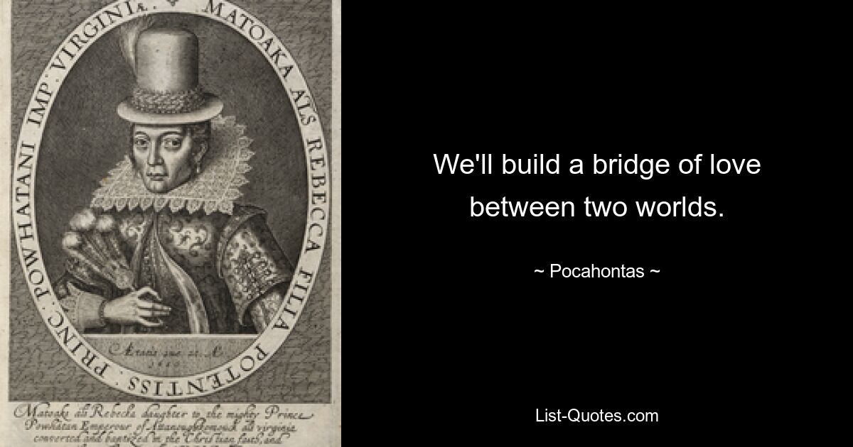 We'll build a bridge of love between two worlds. — © Pocahontas