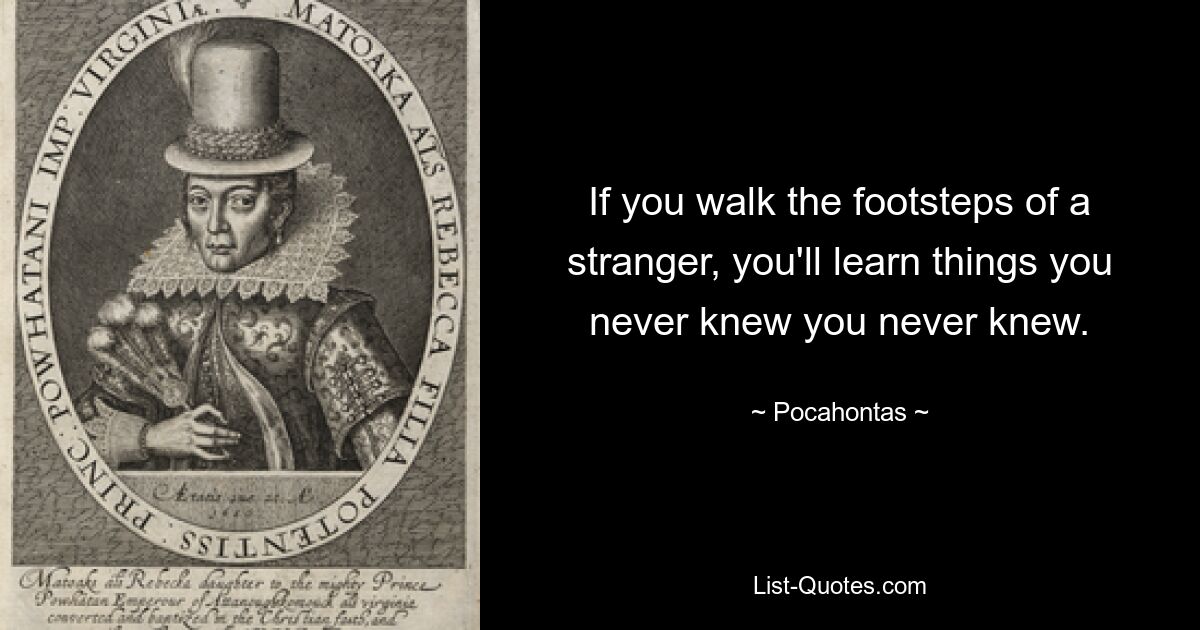 If you walk the footsteps of a stranger, you'll learn things you never knew you never knew. — © Pocahontas