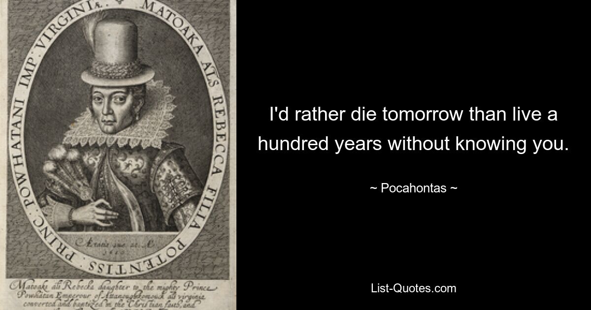 I'd rather die tomorrow than live a hundred years without knowing you. — © Pocahontas