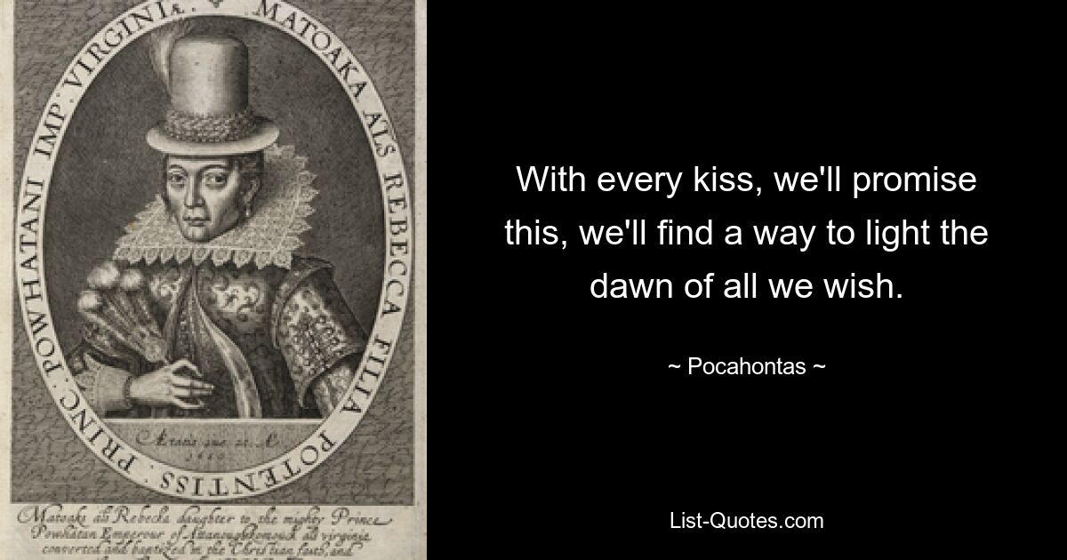 With every kiss, we'll promise this, we'll find a way to light the dawn of all we wish. — © Pocahontas