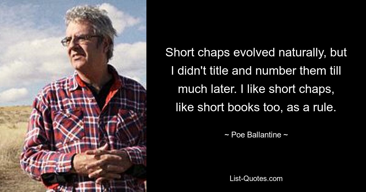 Short chaps evolved naturally, but I didn't title and number them till much later. I like short chaps, like short books too, as a rule. — © Poe Ballantine