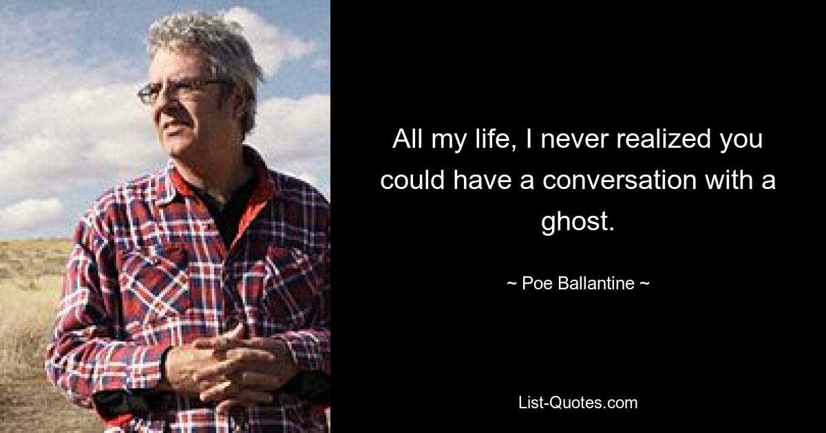 All my life, I never realized you could have a conversation with a ghost. — © Poe Ballantine