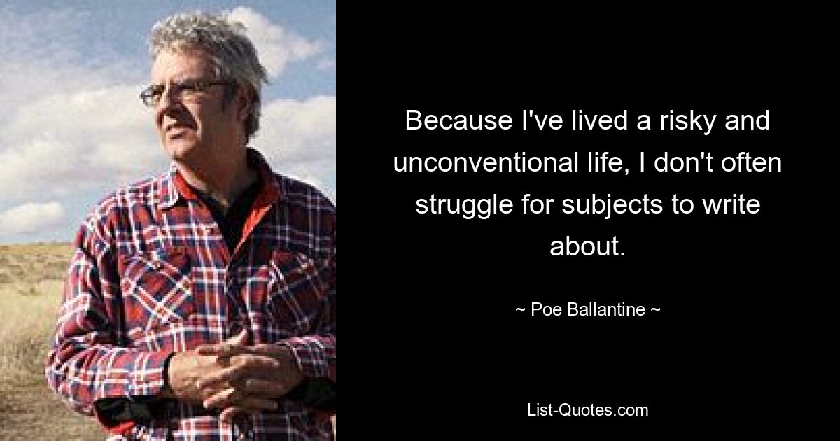 Because I've lived a risky and unconventional life, I don't often struggle for subjects to write about. — © Poe Ballantine