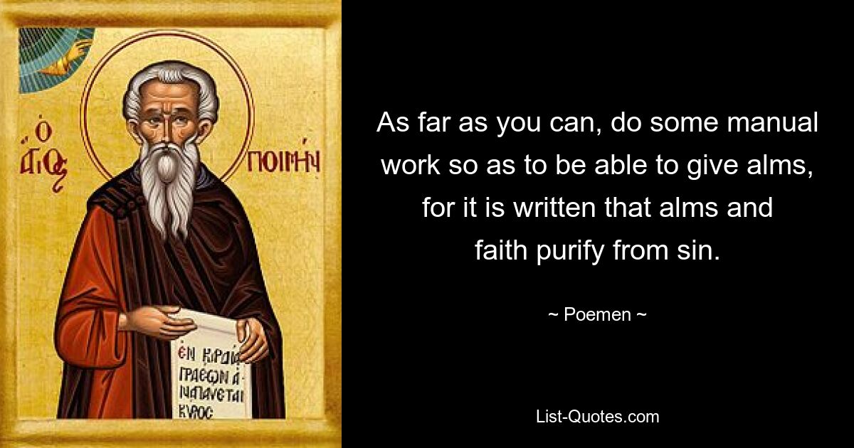 As far as you can, do some manual work so as to be able to give alms, for it is written that alms and faith purify from sin. — © Poemen