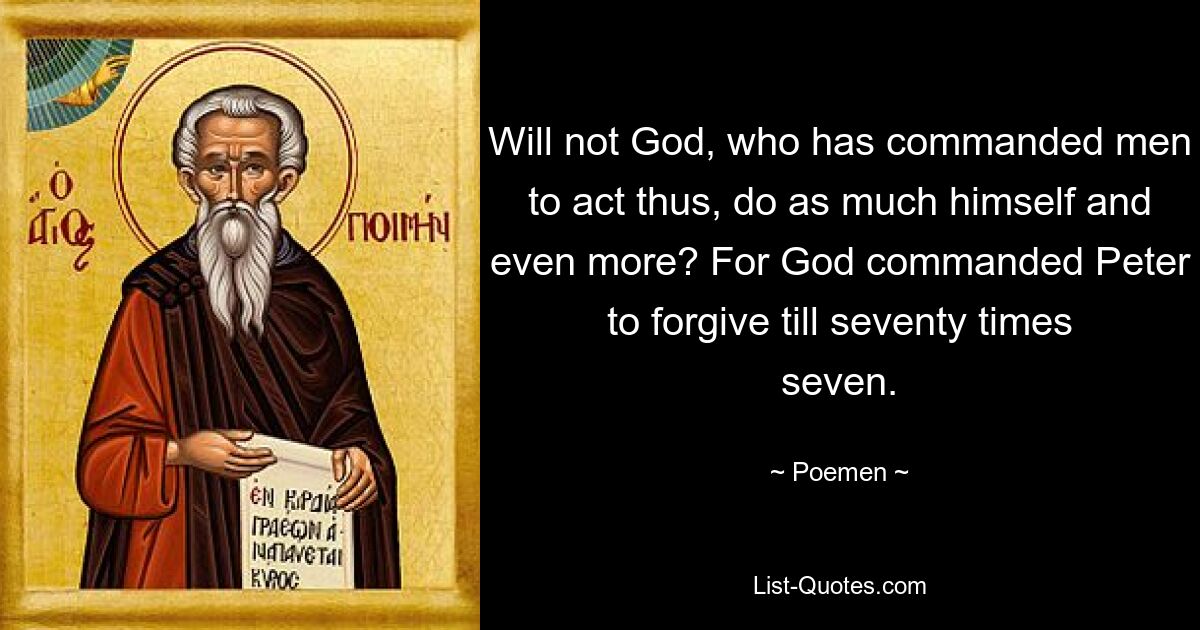 Will not God, who has commanded men to act thus, do as much himself and even more? For God commanded Peter to forgive till seventy times seven. — © Poemen