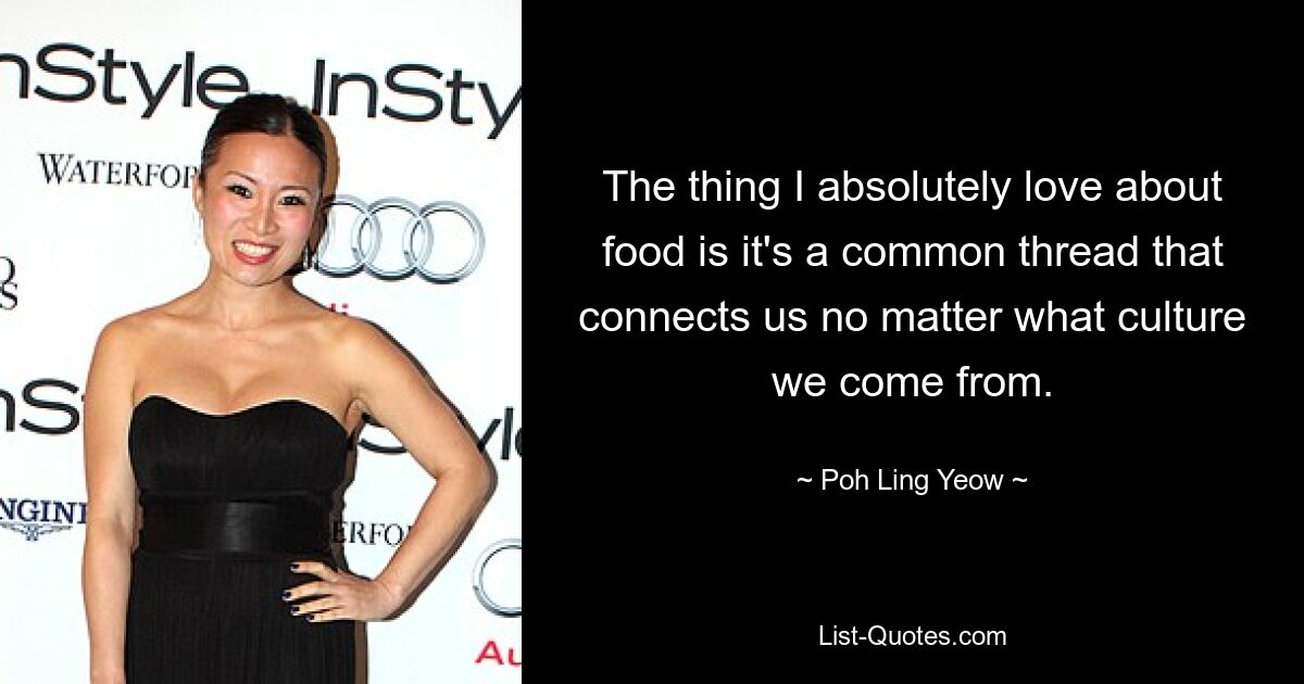 The thing I absolutely love about food is it's a common thread that connects us no matter what culture we come from. — © Poh Ling Yeow