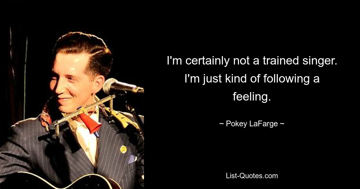 I'm certainly not a trained singer. I'm just kind of following a feeling. — © Pokey LaFarge