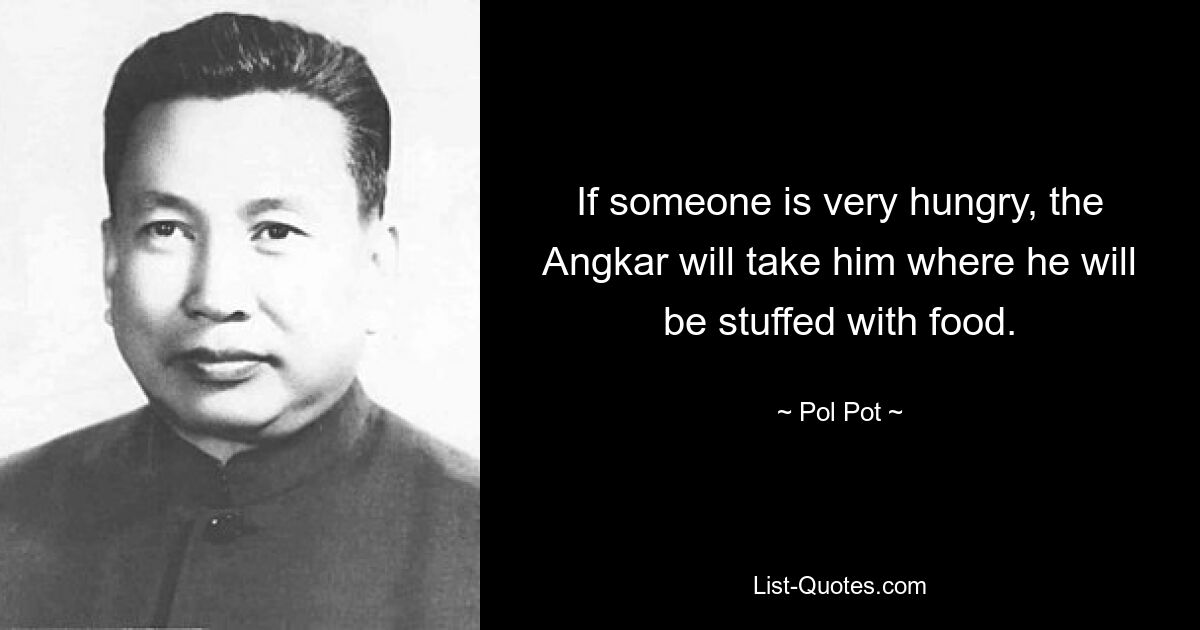 If someone is very hungry, the Angkar will take him where he will be stuffed with food. — © Pol Pot