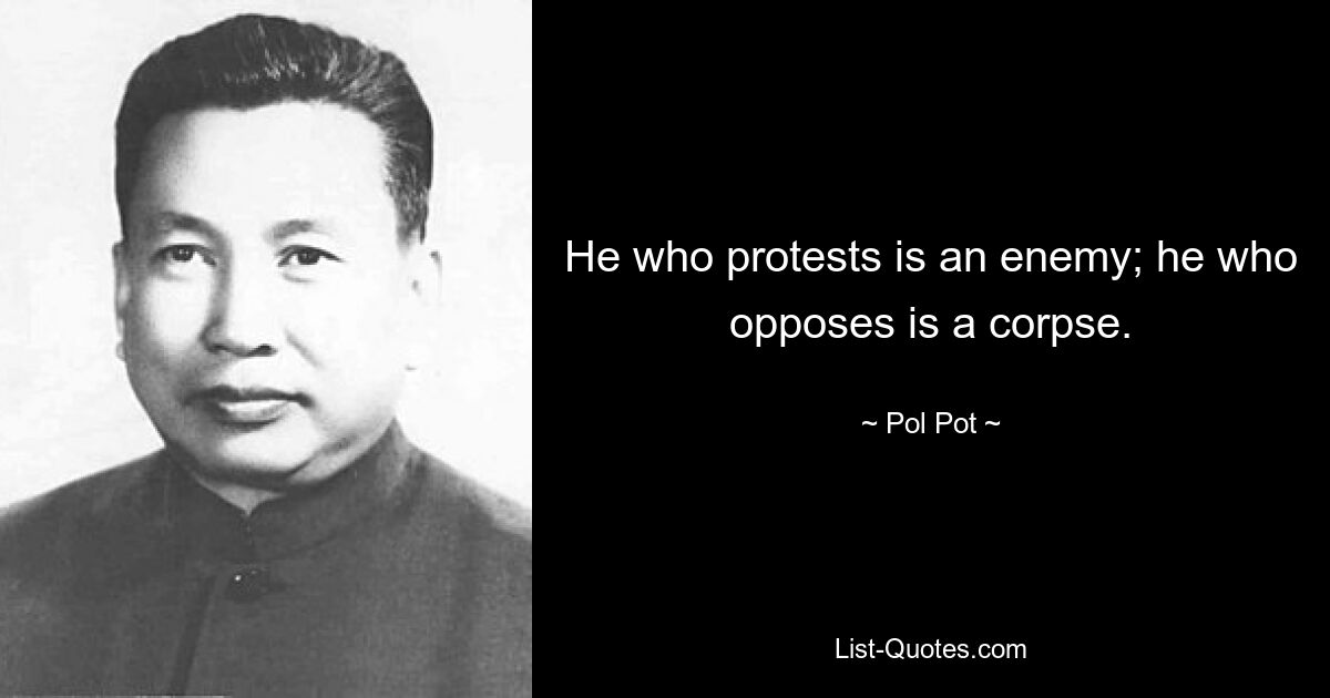 He who protests is an enemy; he who opposes is a corpse. — © Pol Pot