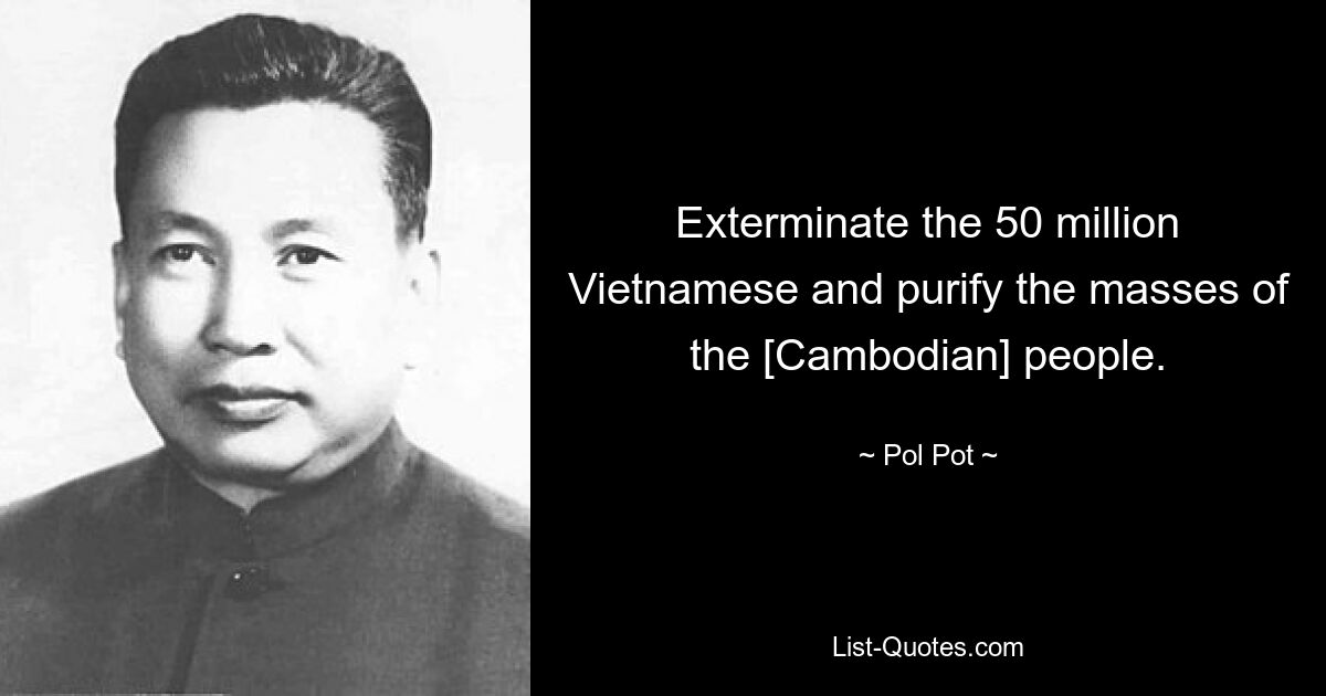 Exterminate the 50 million Vietnamese and purify the masses of the [Cambodian] people. — © Pol Pot