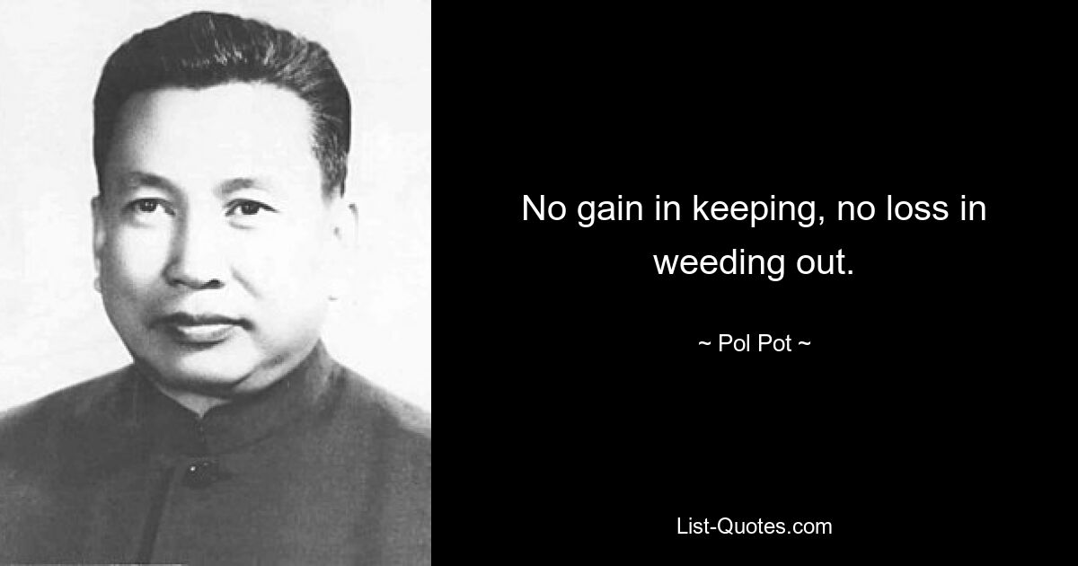 No gain in keeping, no loss in weeding out. — © Pol Pot