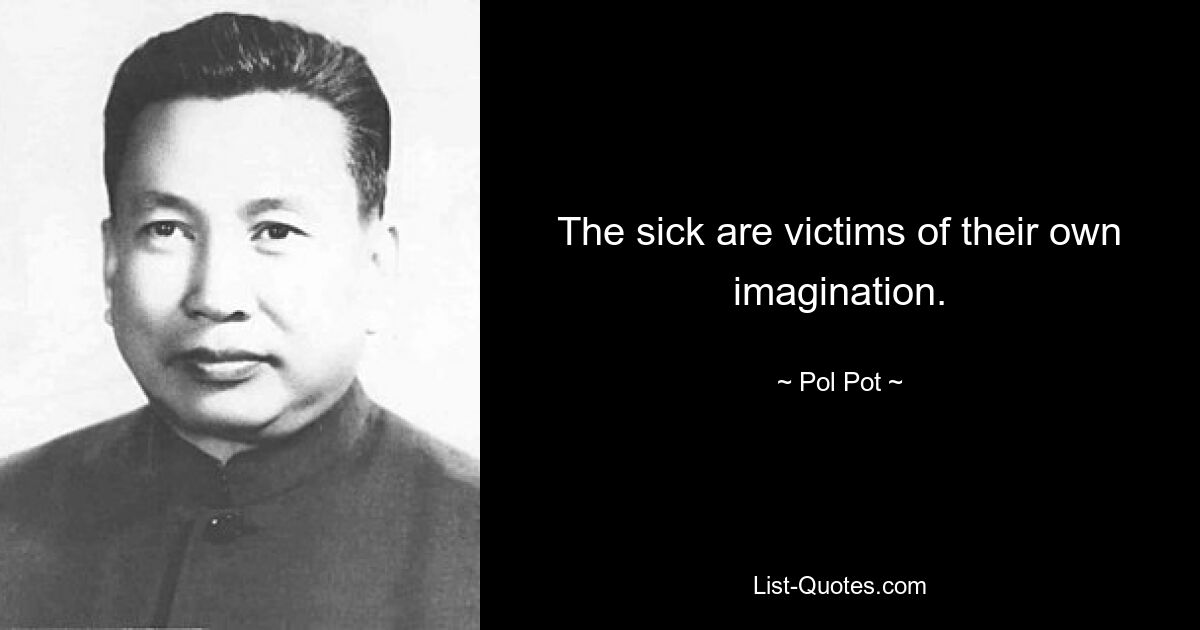 The sick are victims of their own imagination. — © Pol Pot