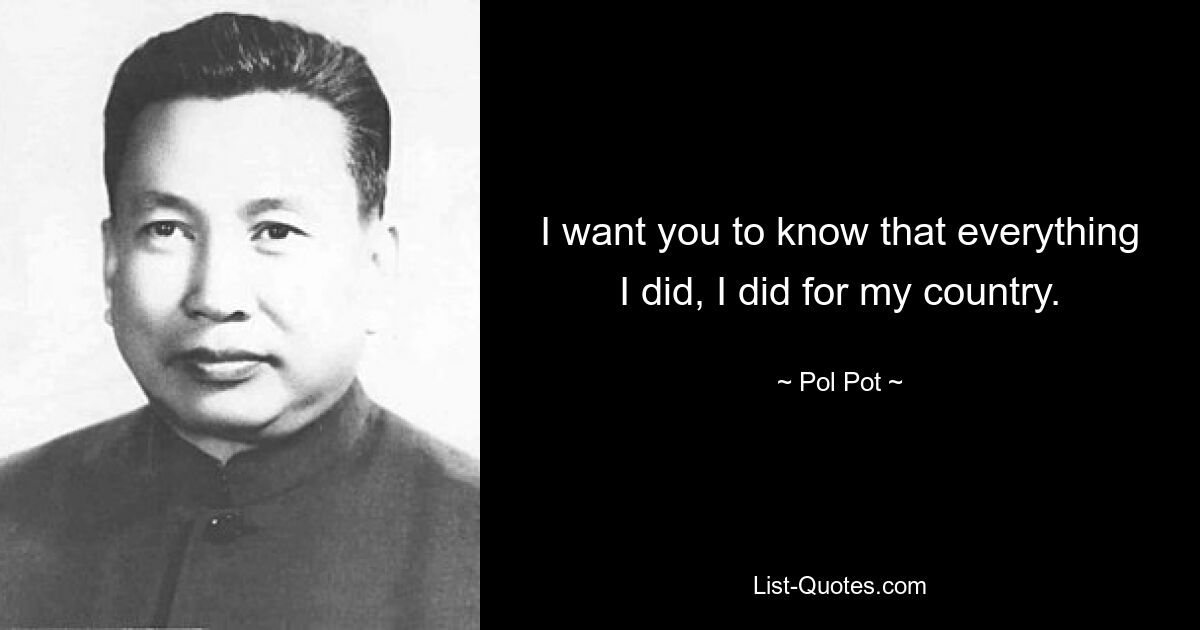 I want you to know that everything I did, I did for my country. — © Pol Pot