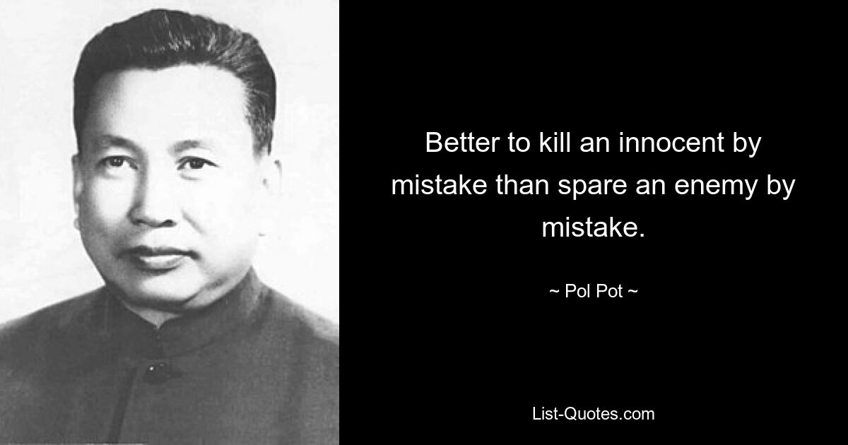 Better to kill an innocent by mistake than spare an enemy by mistake. — © Pol Pot