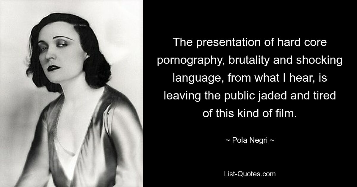 The presentation of hard core pornography, brutality and shocking language, from what I hear, is leaving the public jaded and tired of this kind of film. — © Pola Negri