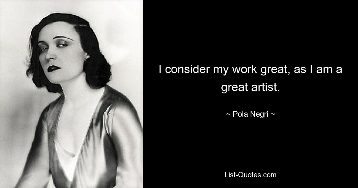 I consider my work great, as I am a great artist. — © Pola Negri