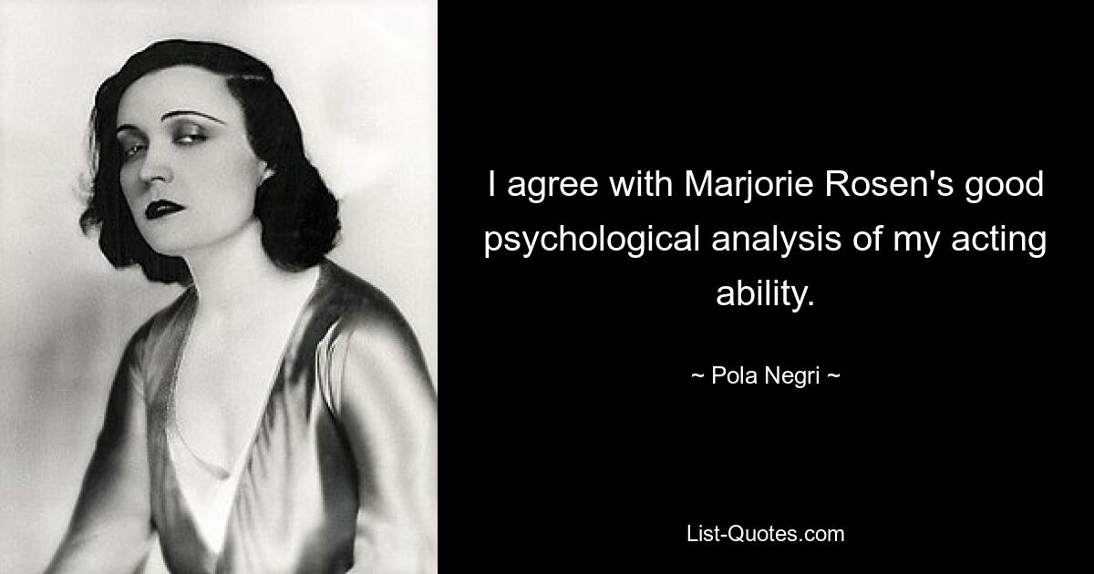 I agree with Marjorie Rosen's good psychological analysis of my acting ability. — © Pola Negri