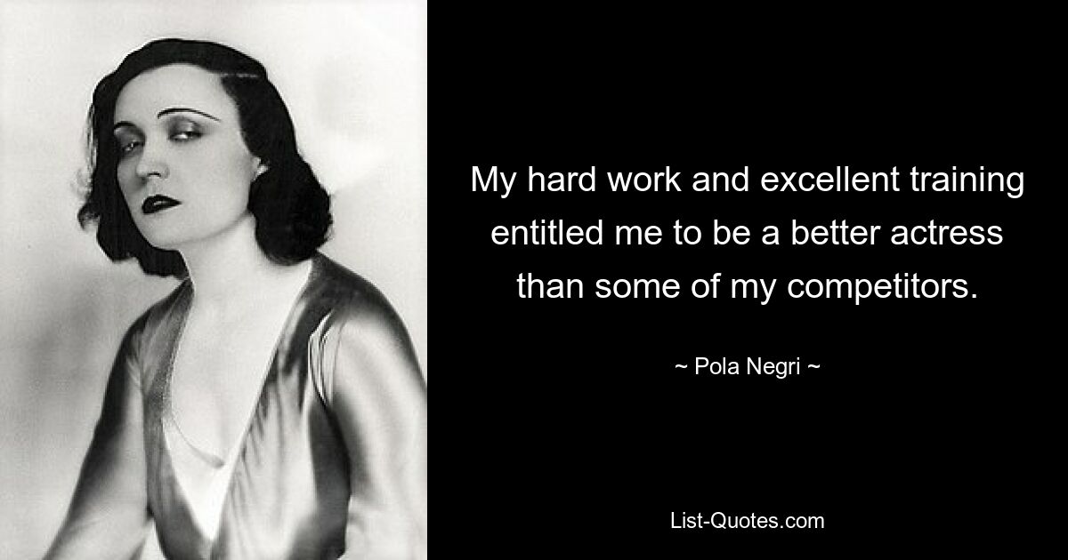 My hard work and excellent training entitled me to be a better actress than some of my competitors. — © Pola Negri