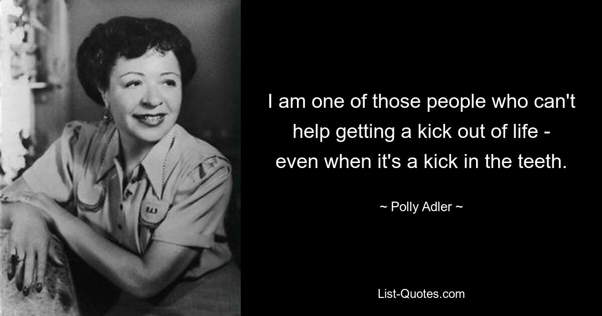 I am one of those people who can't help getting a kick out of life - even when it's a kick in the teeth. — © Polly Adler