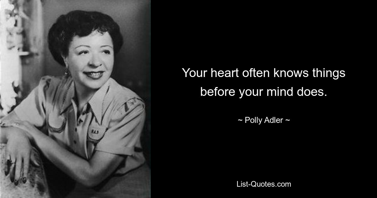 Your heart often knows things before your mind does. — © Polly Adler