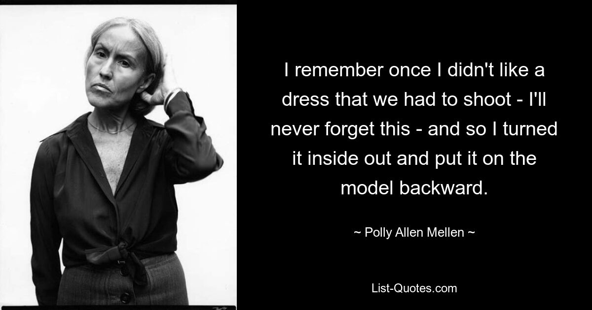 I remember once I didn't like a dress that we had to shoot - I'll never forget this - and so I turned it inside out and put it on the model backward. — © Polly Allen Mellen