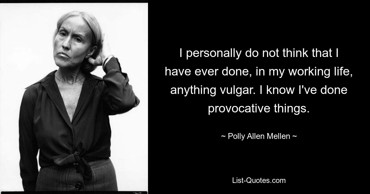 I personally do not think that I have ever done, in my working life, anything vulgar. I know I've done provocative things. — © Polly Allen Mellen