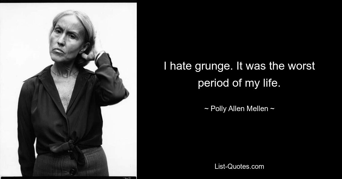 I hate grunge. It was the worst period of my life. — © Polly Allen Mellen