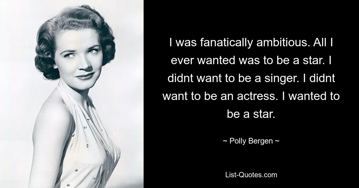 I was fanatically ambitious. All I ever wanted was to be a star. I didnt want to be a singer. I didnt want to be an actress. I wanted to be a star. — © Polly Bergen