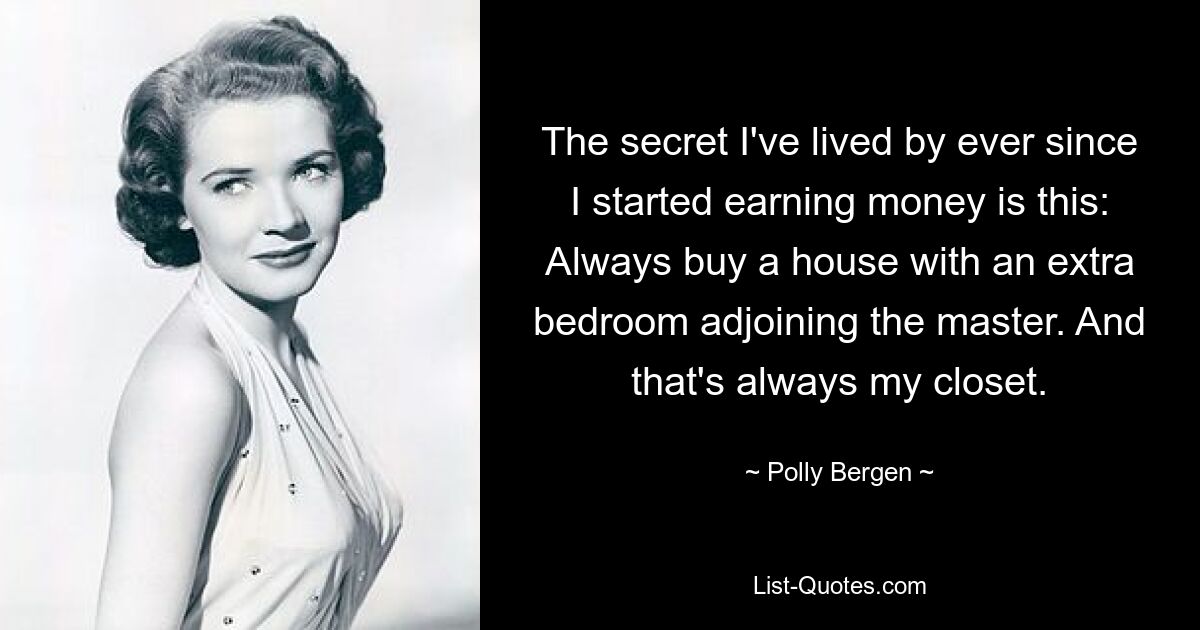 The secret I've lived by ever since I started earning money is this: Always buy a house with an extra bedroom adjoining the master. And that's always my closet. — © Polly Bergen