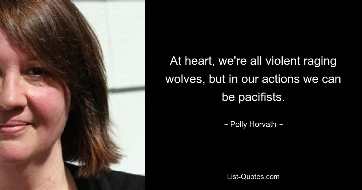 At heart, we're all violent raging wolves, but in our actions we can be pacifists. — © Polly Horvath