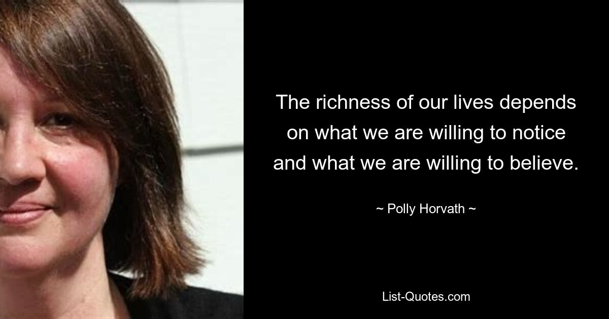 The richness of our lives depends on what we are willing to notice and what we are willing to believe. — © Polly Horvath