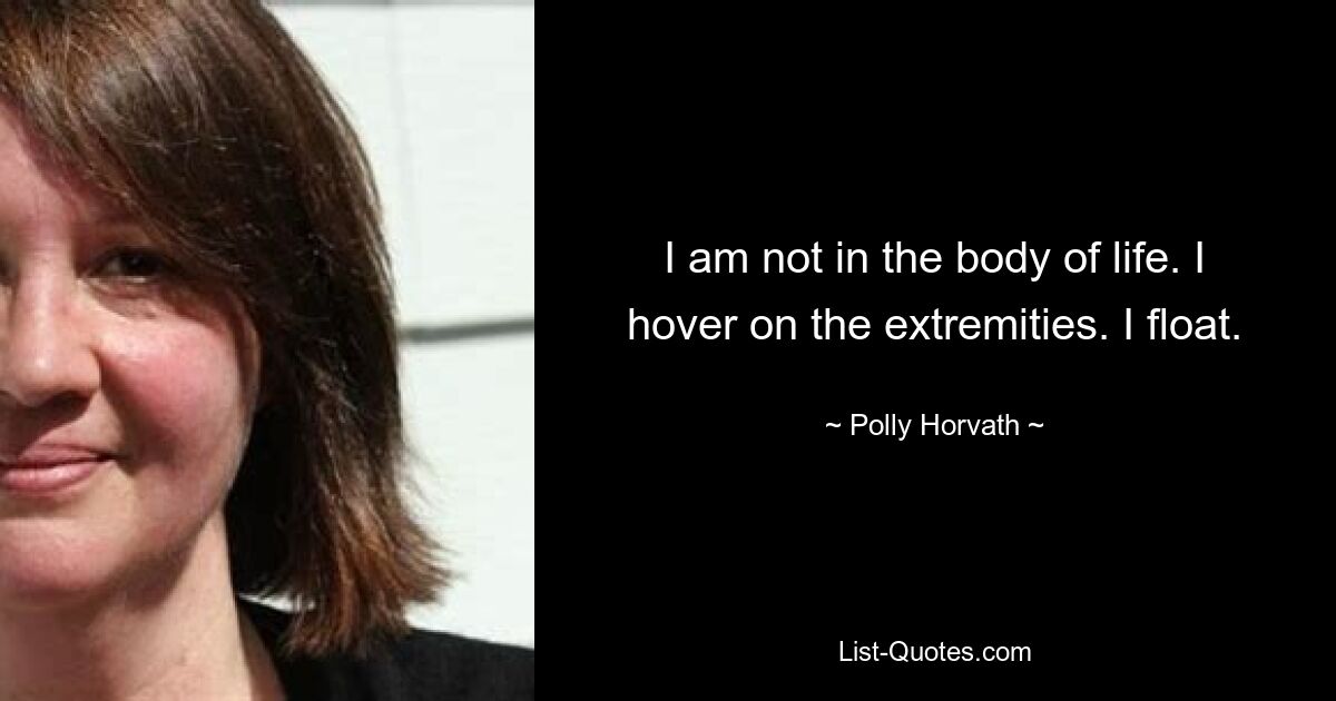 I am not in the body of life. I hover on the extremities. I float. — © Polly Horvath