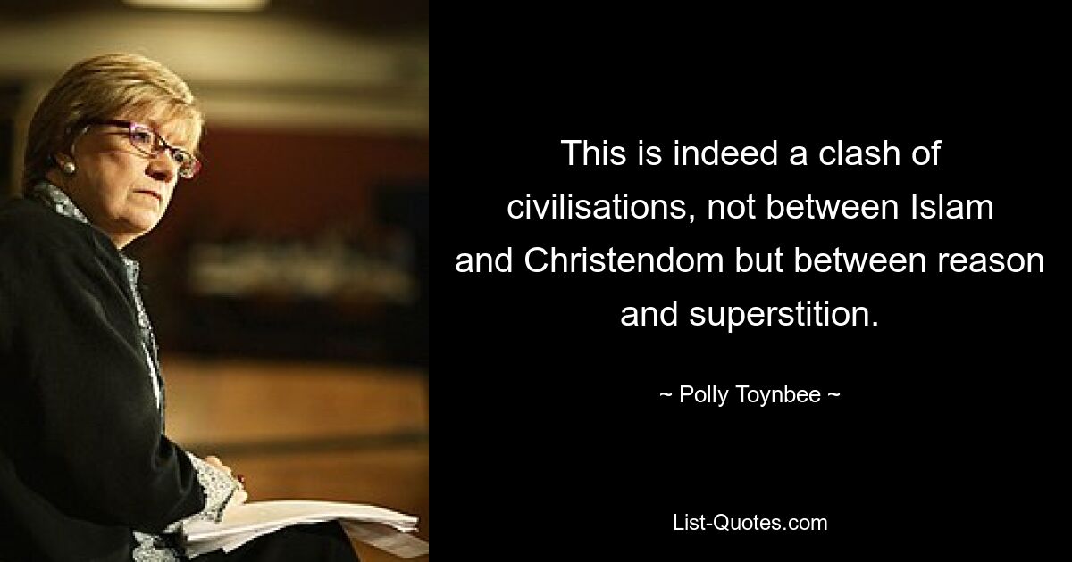 This is indeed a clash of civilisations, not between Islam and Christendom but between reason and superstition. — © Polly Toynbee