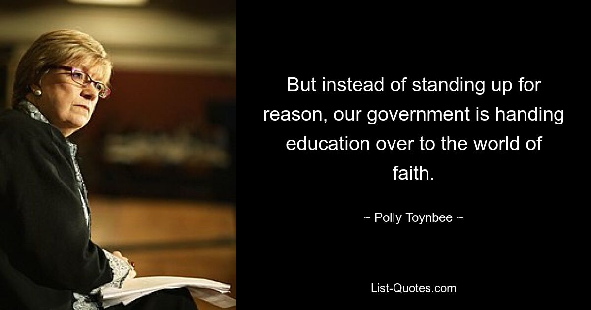 But instead of standing up for reason, our government is handing education over to the world of faith. — © Polly Toynbee